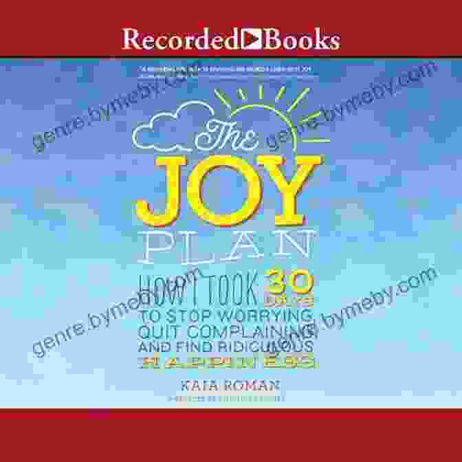 How Took 30 Days To Stop Worrying Quit Complaining And Find Ridiculous Happiness The Joy Plan: How I Took 30 Days To Stop Worrying Quit Complaining And Find Ridiculous Happiness