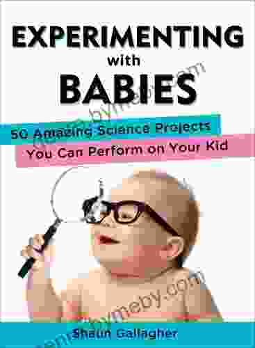 Experimenting With Babies: 50 Amazing Science Projects You Can Perform On Your Kid