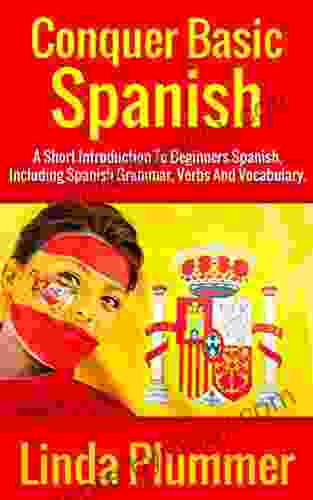 Conquer Basic Spanish: A Short Introduction To Beginners Spanish Including Spanish Grammar Verbs And Vocabulary (Learn Spanish 4)