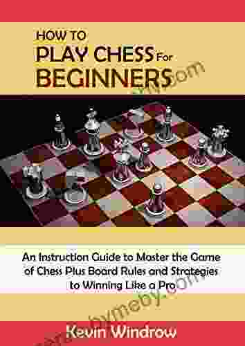 How To Play Chess For Beginners: An Instruction Guide To Master The Game Of Chess Plus Board Rules And Strategies To Winning Like A Pro