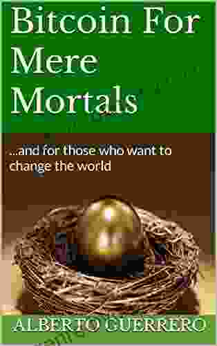 Bitcoin For Mere Mortals: And For Those Who Want To Change The World