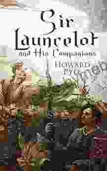 Sir Launcelot And His Companions: Arthurian Legends Myths Of The Greatest Knight Of The Round Table