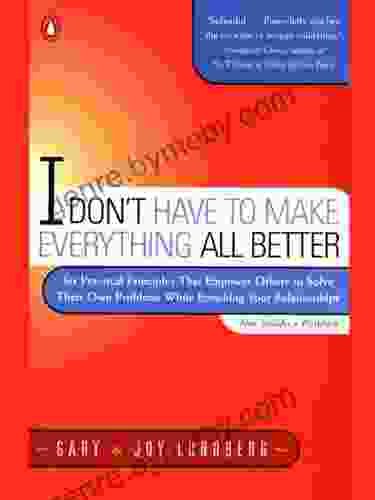 I Don T Have To Make Everything All Better: Six Practical Principles That Empower Others To Solve Their Own Problems While Enriching Your Relationships