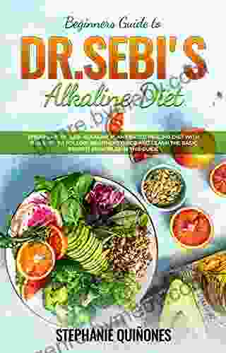 Beginners Guide to Dr Sebi s Diet: Embark on Dr Sebi Alkaline Plant Based Healing Diet With This Easy To Follow Beginners Guide And Learn The Basic Benefit Principles In This Guide