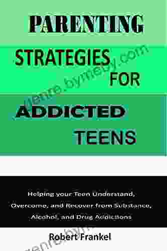 PARENTING STRATEGIES FOR ADDICTED TEENS: Helping Your Teen Understand Overcome And Recover From Substance Alcohol And Drug Addictions