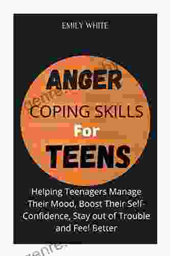 ANGER COPING SKILLS FOR TEENS: Helping Teenagers Manage Their Mood Boost Their Self Confidence Stay out of Trouble and Feel Better