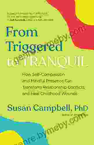 From Triggered To Tranquil: How Self Compassion And Mindful Presence Can Transform Relationship Conflicts And Heal Childhood Wounds