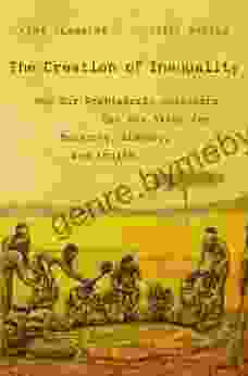 The Creation Of Inequality: How Our Prehistoric Ancestors Set The Stage For Monarchy Slavery And Empire