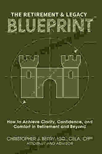 The Retirement Legacy Blueprint: How To Achieve Clarity Confidence And Comfort In Retirement And Beyond