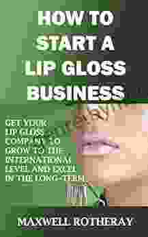 How To Start A Lip Gloss Business : Get Your Lip Gloss Company To Grow To The International Level And Excel In The Long Term