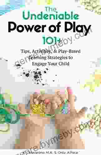 The Undeniable Power Of Play: 101 Tips Activities And Play Based Learning Strategies To Engage Your Child