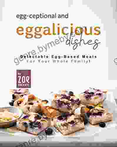 Egg ceptional and Eggalicious Dishes: Delectable Egg Based Meals for Your Whole Family