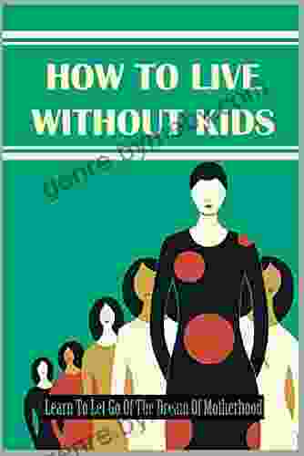 How To Live Without Kids: Learn To Let Go Of The Dream Of Motherhood: How To Cope With Not Being A Mother