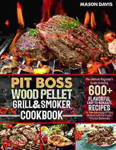 Pit Boss Wood Pellet Grill Smoker Cookbook: The Ultimate Beginner s Guide Including +600 Flavorful Easy To Replicate Recipes To Take Advantage Of Your Pit Boss Grill And Create Fantastic Barbecues