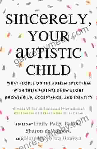 Sincerely Your Autistic Child: What People On The Autism Spectrum Wish Their Parents Knew About Growing Up Acceptance And Identity