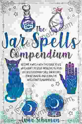 THE JAR SPELLS COMPENDIUM: Become A Witch With This Guide To Use Witchcraft To Solve Problems In Your Life Discover Many Spell Jar Recipes For Beginners And Learn The Witchcraft Fundamentals