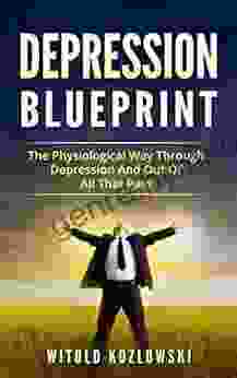 Depression Self Help Blueprint: The Physiological Way Through Depression And Out Of All That Pain (Depression Depression Self Help Depression Cure Anxiety Stress)