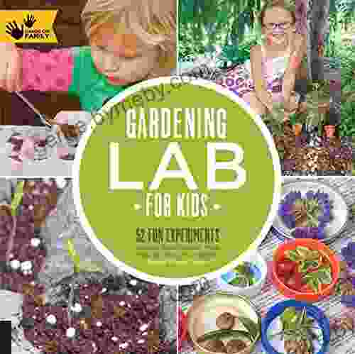 Gardening Lab For Kids: 52 Fun Experiments To Learn Grow Harvest Make Play And Enjoy Your Garden