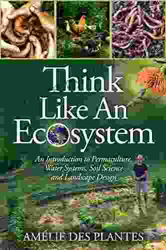 Think Like An Ecosystem: An Introduction To Permaculture Water Systems Soil Science And Landscape Design