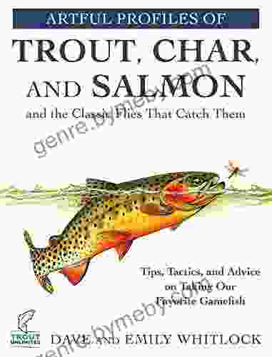 Artful Profiles Of Trout Char And Salmon And The Classic Flies That Catch Them: Tips Tactics And Advice On Taking Our Favorite Gamefish