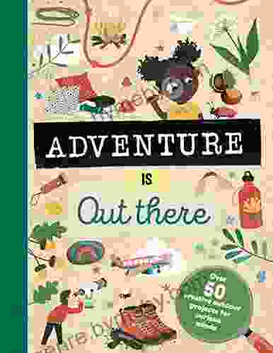 Adventure is Out There: OVER 50 CREATIVE ACTIVITIES FOR OUTDOOR EXPLORERS