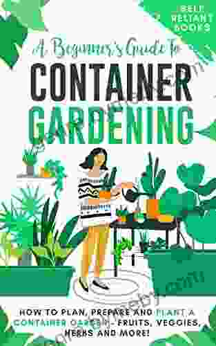 A Beginner s Guide To Container Gardening: How To Plan Prepare And Plant A Container Garden Fruits Veggies Herbs and More