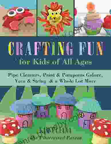 Crafting Fun For Kids Of All Ages: Pipe Cleaners Paint Pom Poms Galore Yarn String A Whole Lot More