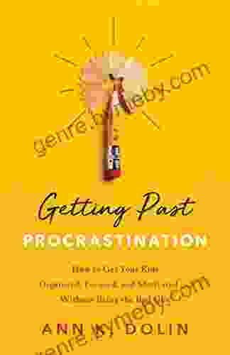 Getting Past Procrastination: How To Get Your Kids Organized Focused And Motivated Without Being The Bad Guy