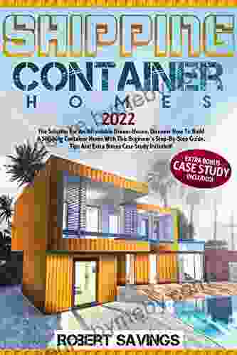 SHIPPING CONTAINER HOMES: The Solution For An Affordable Dream House Discover How To Build A Shipping Container Home With This Beginner S Step By Step Tips And Extra Bonus Case Study Included